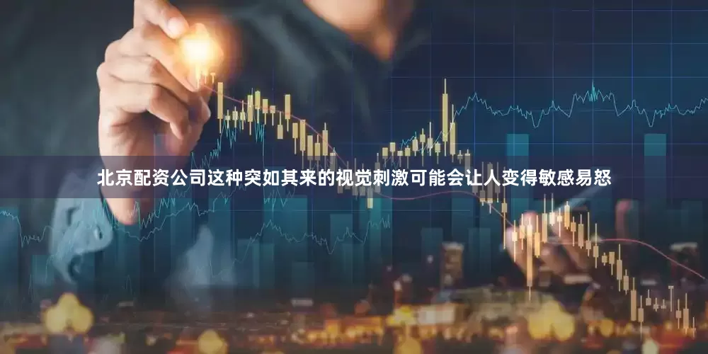 北京配资公司这种突如其来的视觉刺激可能会让人变得敏感易怒