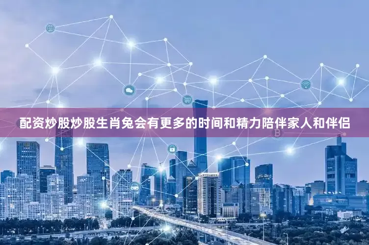 配资炒股炒股生肖兔会有更多的时间和精力陪伴家人和伴侣