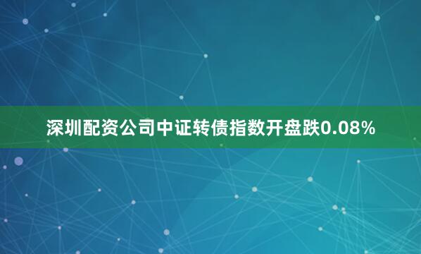 深圳配资公司中证转债指数开盘跌0.08%