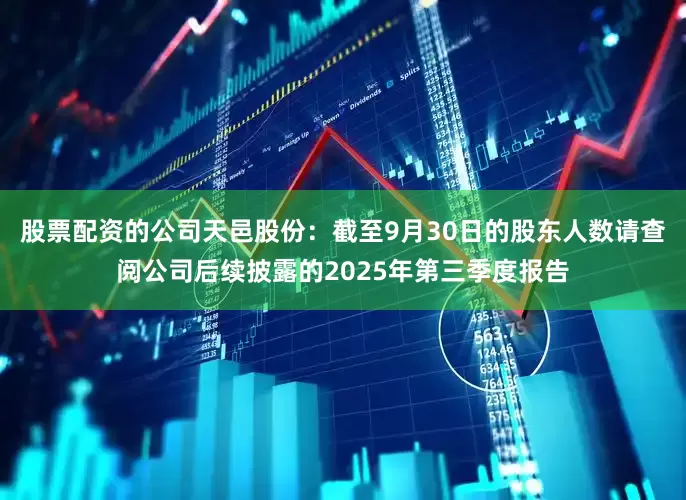 股票配资的公司天邑股份：截至9月30日的股东人数请查阅公司后续披露的2025年第三季度报告