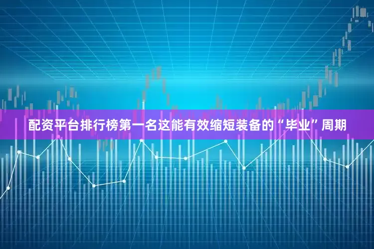 配资平台排行榜第一名这能有效缩短装备的“毕业”周期