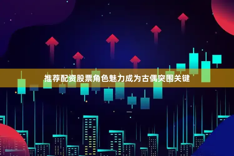 推荐配资股票角色魅力成为古偶突围关键