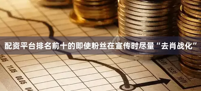 配资平台排名前十的即使粉丝在宣传时尽量“去肖战化”